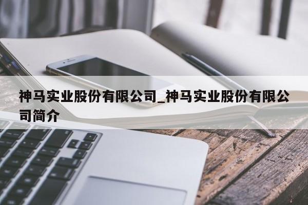 神马实业股份有限公司_神马实业股份有限公司简介（神马实业股份有限公司怎么样）